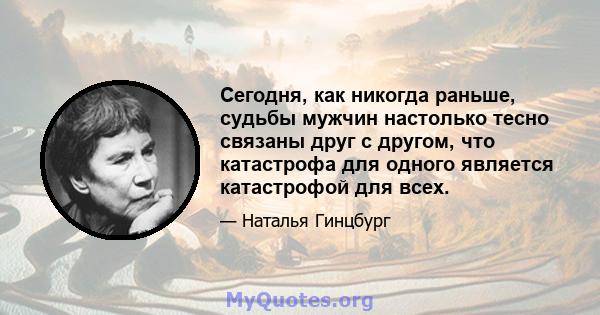 Сегодня, как никогда раньше, судьбы мужчин настолько тесно связаны друг с другом, что катастрофа для одного является катастрофой для всех.