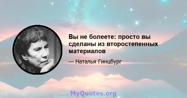 Вы не болеете: просто вы сделаны из второстепенных материалов