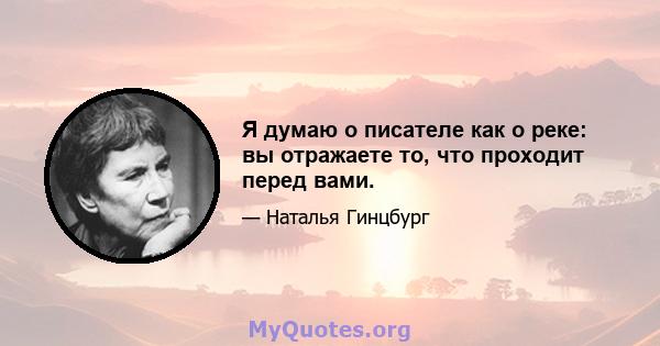 Я думаю о писателе как о реке: вы отражаете то, что проходит перед вами.