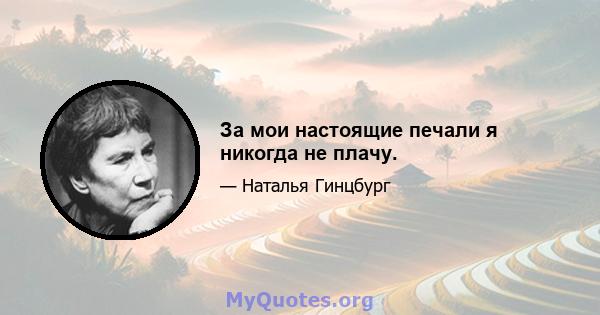 За мои настоящие печали я никогда не плачу.