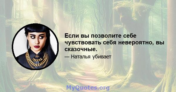 Если вы позволите себе чувствовать себя невероятно, вы сказочные.