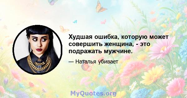 Худшая ошибка, которую может совершить женщина, - это подражать мужчине.