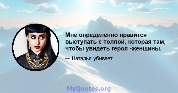 Мне определенно нравится выступать с толпой, которая там, чтобы увидеть героя -женщины.