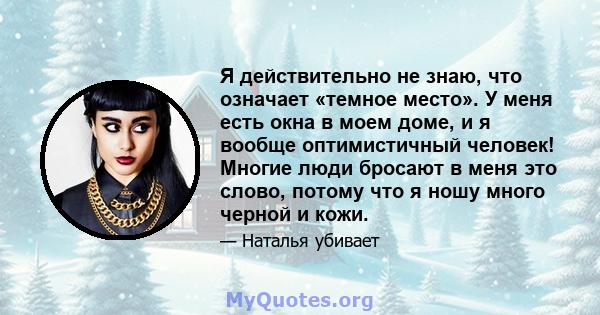 Я действительно не знаю, что означает «темное место». У меня есть окна в моем доме, и я вообще оптимистичный человек! Многие люди бросают в меня это слово, потому что я ношу много черной и кожи.