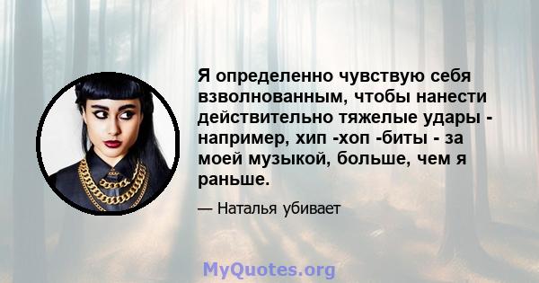 Я определенно чувствую себя взволнованным, чтобы нанести действительно тяжелые удары - например, хип -хоп -биты - за моей музыкой, больше, чем я раньше.