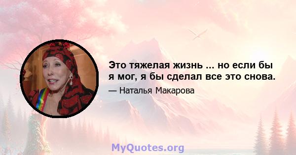 Это тяжелая жизнь ... но если бы я мог, я бы сделал все это снова.