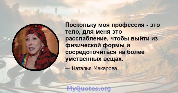 Поскольку моя профессия - это тело, для меня это расслабление, чтобы выйти из физической формы и сосредоточиться на более умственных вещах.