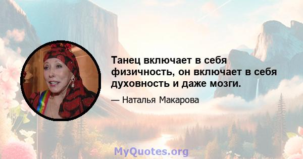 Танец включает в себя физичность, он включает в себя духовность и даже мозги.