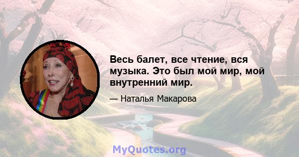 Весь балет, все чтение, вся музыка. Это был мой мир, мой внутренний мир.