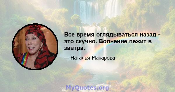 Все время оглядываться назад - это скучно. Волнение лежит в завтра.