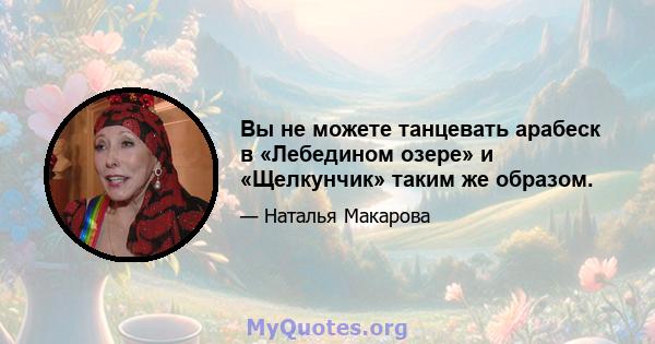 Вы не можете танцевать арабеск в «Лебедином озере» и «Щелкунчик» таким же образом.