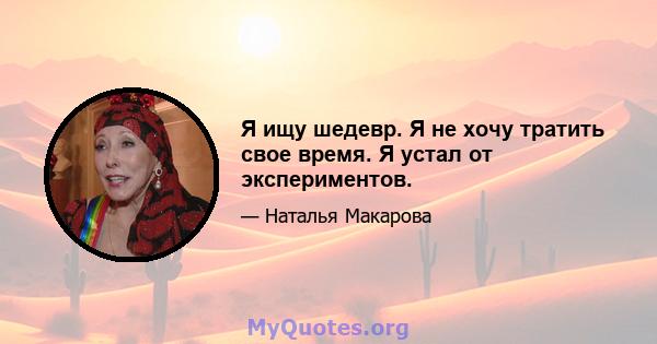 Я ищу шедевр. Я не хочу тратить свое время. Я устал от экспериментов.