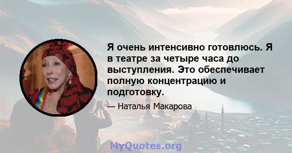 Я очень интенсивно готовлюсь. Я в театре за четыре часа до выступления. Это обеспечивает полную концентрацию и подготовку.