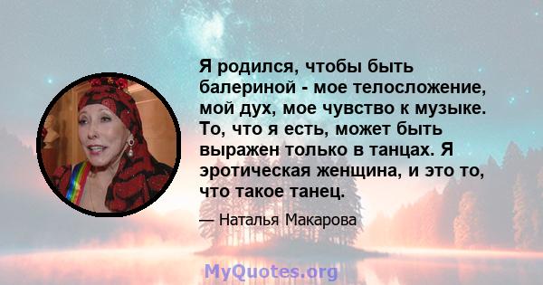 Я родился, чтобы быть балериной - мое телосложение, мой дух, мое чувство к музыке. То, что я есть, может быть выражен только в танцах. Я эротическая женщина, и это то, что такое танец.