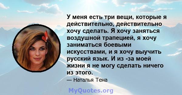 У меня есть три вещи, которые я действительно, действительно хочу сделать. Я хочу заняться воздушной трапецией, я хочу заниматься боевыми искусствами, и я хочу выучить русский язык. И из -за моей жизни я не могу сделать 