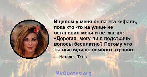 В целом у меня была эта кефаль, пока кто -то на улице не остановил меня и не сказал: «Дорогая, могу ли я подстричь волосы бесплатно? Потому что ты выглядишь немного странно.