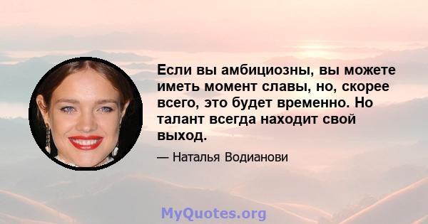 Если вы амбициозны, вы можете иметь момент славы, но, скорее всего, это будет временно. Но талант всегда находит свой выход.