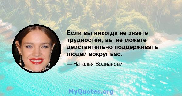 Если вы никогда не знаете трудностей, вы не можете действительно поддерживать людей вокруг вас.