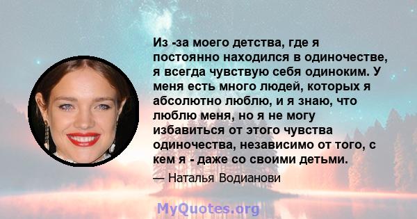 Из -за моего детства, где я постоянно находился в одиночестве, я всегда чувствую себя одиноким. У меня есть много людей, которых я абсолютно люблю, и я знаю, что люблю меня, но я не могу избавиться от этого чувства