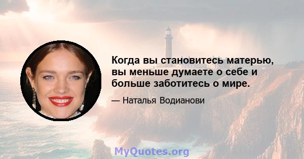 Когда вы становитесь матерью, вы меньше думаете о себе и больше заботитесь о мире.