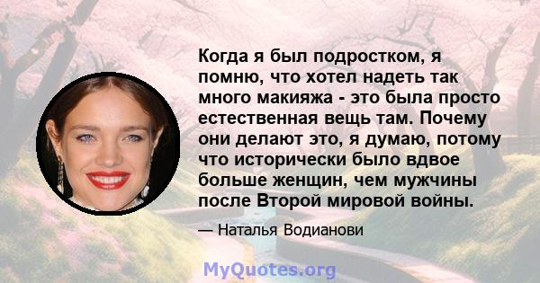 Когда я был подростком, я помню, что хотел надеть так много макияжа - это была просто естественная вещь там. Почему они делают это, я думаю, потому что исторически было вдвое больше женщин, чем мужчины после Второй