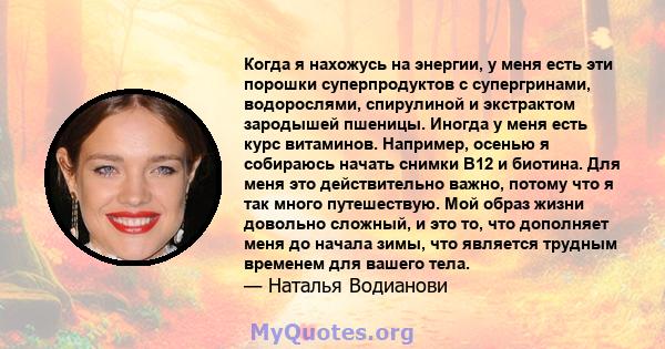 Когда я нахожусь на энергии, у меня есть эти порошки суперпродуктов с супергринами, водорослями, спирулиной и экстрактом зародышей пшеницы. Иногда у меня есть курс витаминов. Например, осенью я собираюсь начать снимки