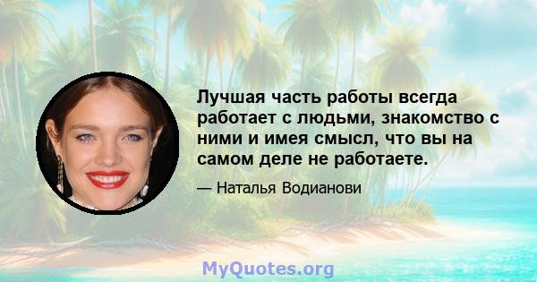 Лучшая часть работы всегда работает с людьми, знакомство с ними и имея смысл, что вы на самом деле не работаете.