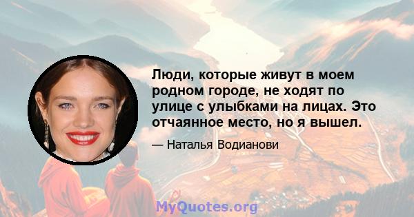 Люди, которые живут в моем родном городе, не ходят по улице с улыбками на лицах. Это отчаянное место, но я вышел.