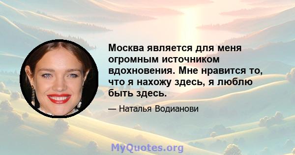 Москва является для меня огромным источником вдохновения. Мне нравится то, что я нахожу здесь, я люблю быть здесь.