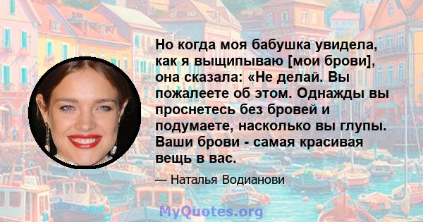 Но когда моя бабушка увидела, как я выщипываю [мои брови], она сказала: «Не делай. Вы пожалеете об этом. Однажды вы проснетесь без бровей и подумаете, насколько вы глупы. Ваши брови - самая красивая вещь в вас.