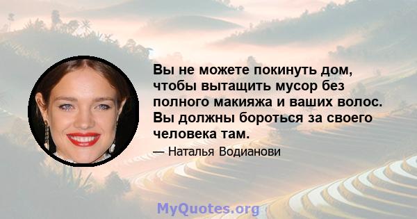 Вы не можете покинуть дом, чтобы вытащить мусор без полного макияжа и ваших волос. Вы должны бороться за своего человека там.