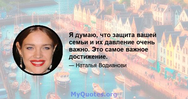 Я думаю, что защита вашей семьи и их давление очень важно. Это самое важное достижение.