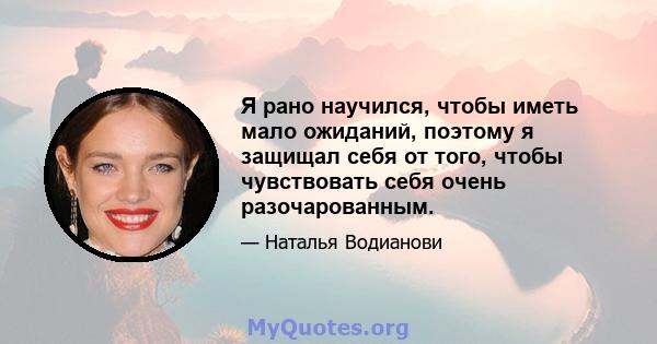 Я рано научился, чтобы иметь мало ожиданий, поэтому я защищал себя от того, чтобы чувствовать себя очень разочарованным.