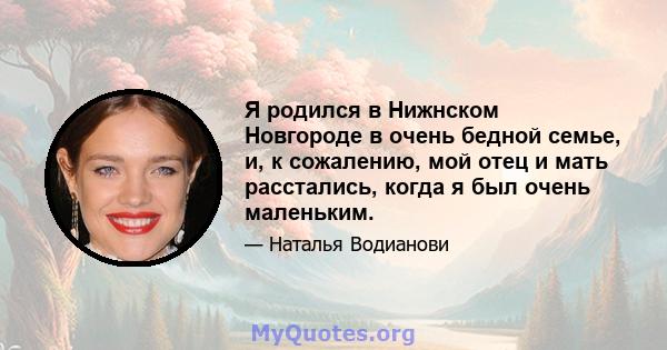 Я родился в Нижнском Новгороде в очень бедной семье, и, к сожалению, мой отец и мать расстались, когда я был очень маленьким.