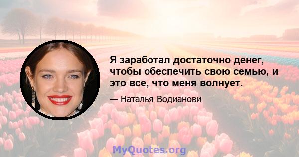 Я заработал достаточно денег, чтобы обеспечить свою семью, и это все, что меня волнует.