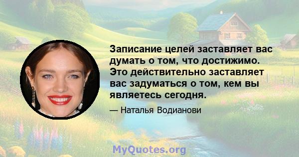 Записание целей заставляет вас думать о том, что достижимо. Это действительно заставляет вас задуматься о том, кем вы являетесь сегодня.