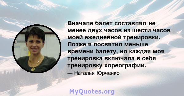 Вначале балет составлял не менее двух часов из шести часов моей ежедневной тренировки. Позже я посвятил меньше времени балету, но каждая моя тренировка включала в себя тренировку хореографии.