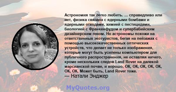 Астрономия так легко любить. ... справедливо или нет, физика связана с ядерными бомбами и ядерными отходами, химией с пестицидами, биологией с Франкенфудом и супербабийским дизайнерским геном. Но астрономы похожи на