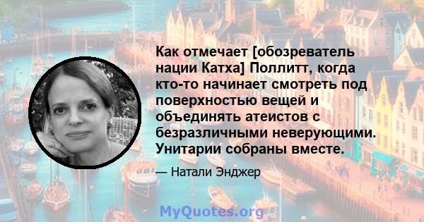 Как отмечает [обозреватель нации Катха] Поллитт, когда кто-то начинает смотреть под поверхностью вещей и объединять атеистов с безразличными неверующими. Унитарии собраны вместе.