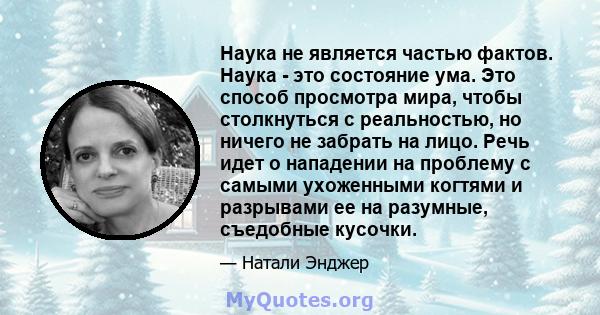 Наука не является частью фактов. Наука - это состояние ума. Это способ просмотра мира, чтобы столкнуться с реальностью, но ничего не забрать на лицо. Речь идет о нападении на проблему с самыми ухоженными когтями и