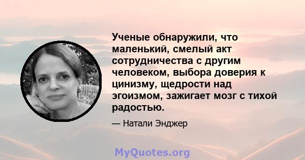 Ученые обнаружили, что маленький, смелый акт сотрудничества с другим человеком, выбора доверия к цинизму, щедрости над эгоизмом, зажигает мозг с тихой радостью.