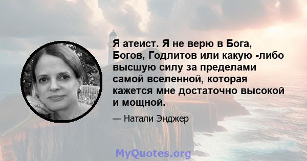 Я атеист. Я не верю в Бога, Богов, Годлитов или какую -либо высшую силу за пределами самой вселенной, которая кажется мне достаточно высокой и мощной.