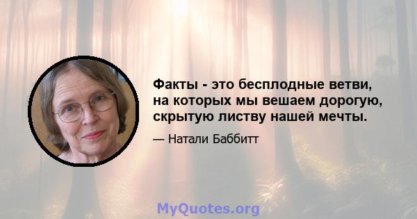 Факты - это бесплодные ветви, на которых мы вешаем дорогую, скрытую листву нашей мечты.