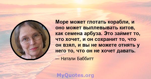 Море может глотать корабли, и оно может выплевывать китов, как семена арбуза. Это займет то, что хочет, и он сохранит то, что он взял, и вы не можете отнять у него то, что он не хочет давать.