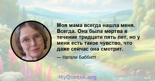 Моя мама всегда нашла меня. Всегда. Она была мертва в течение тридцати пять лет, но у меня есть такое чувство, что даже сейчас она смотрит.