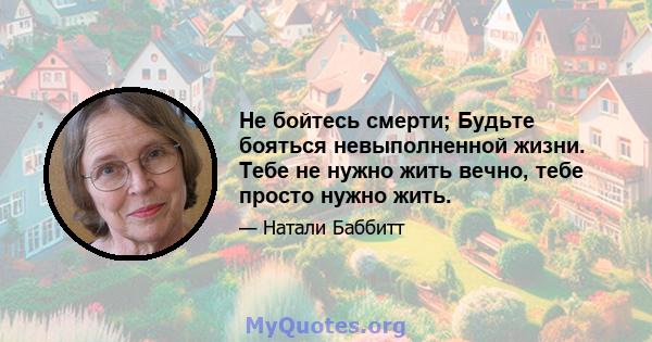 Не бойтесь смерти; Будьте бояться невыполненной жизни. Тебе не нужно жить вечно, тебе просто нужно жить.