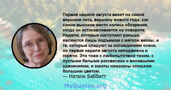 Первая неделя августа висит на самой вершине лета, вершину живого года, как самое высокое место колеса обозрения, когда он останавливается на повороте. Недели, которые наступают раньше, являются лишь подъемом с мягкой