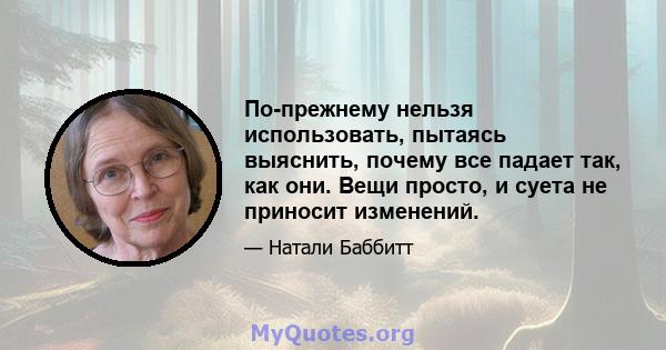 По-прежнему нельзя использовать, пытаясь выяснить, почему все падает так, как они. Вещи просто, и суета не приносит изменений.