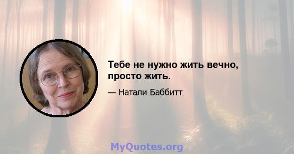 Тебе не нужно жить вечно, просто жить.