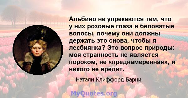 Альбино не упрекаются тем, что у них розовые глаза и беловатые волосы, почему они должны держать это снова, чтобы я лесбиянка? Это вопрос природы: моя странность не является пороком, не «преднамеренная», и никого не